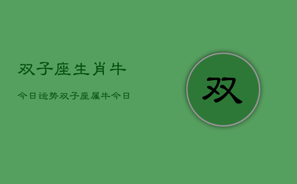 双子座生肖牛今日运势，双子座属牛今日运程如何  第1张