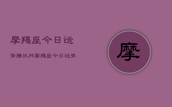 摩羯座今日运势腾讯网，摩羯座今日运势  第1张