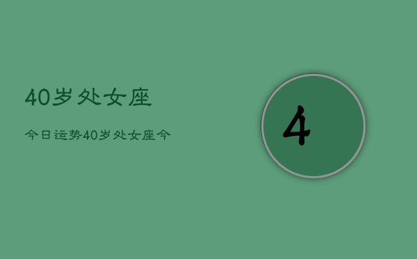 40岁处女座今日运势，40岁处女座今日运势  第1张