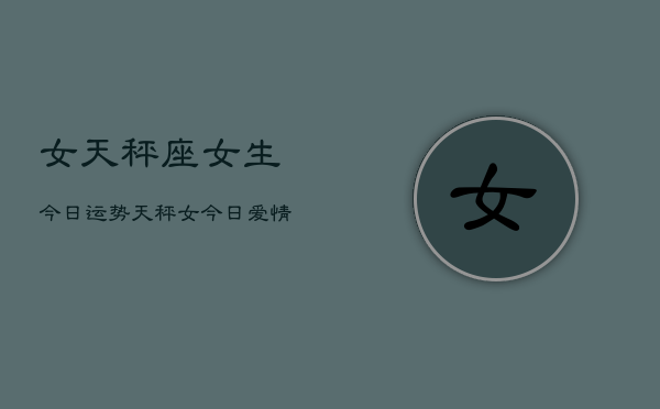 女天秤座女生今日运势，天秤女今日爱情运  第1张
