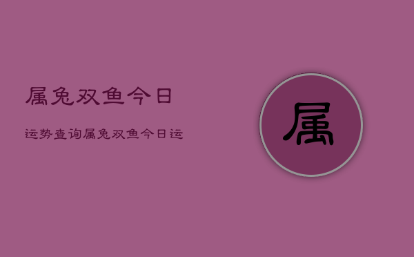 属兔双鱼今日运势查询，属兔双鱼今日运程如何  第1张