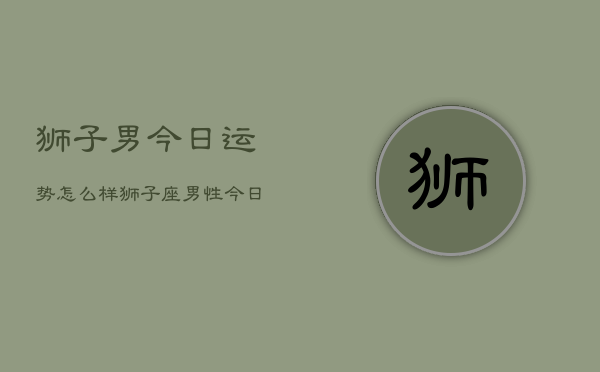 狮子男今日运势怎么样，狮子座男性今日运程  第1张