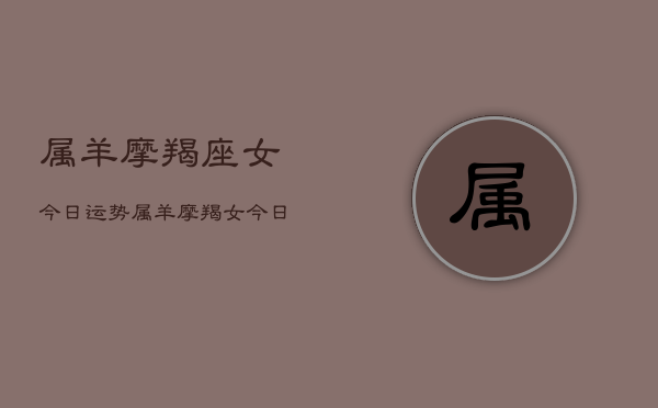 属羊摩羯座女今日运势，属羊摩羯女今日运程如何  第1张