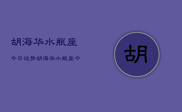 胡海华水瓶座今日运势，胡海华水瓶座今日运程如何  第1张