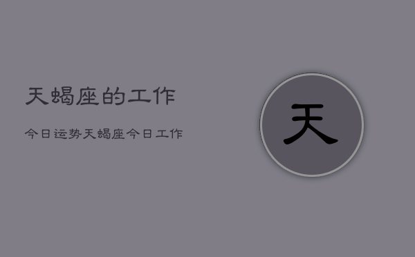 天蝎座的工作今日运势，天蝎座今日工作运如何  第1张