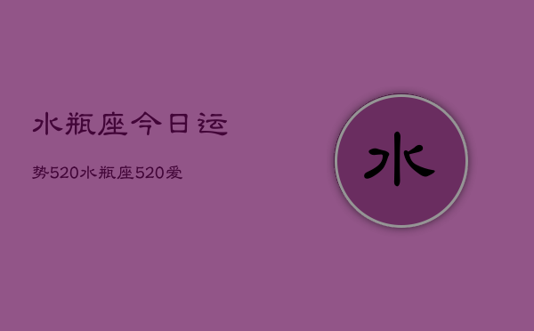 水瓶座今日运势520，水瓶座520爱情运势  第1张
