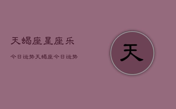 天蝎座星座乐今日运势，天蝎座今日运势