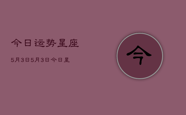 今日运势星座5月3日，5月3日今日星座运势查询  第1张