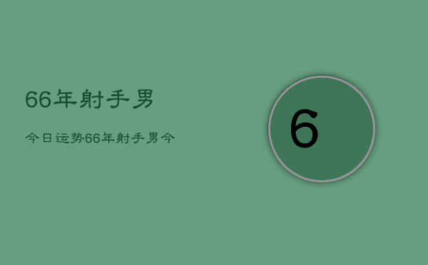 66年射手男今日运势，66年射手男今日运程如何  第1张