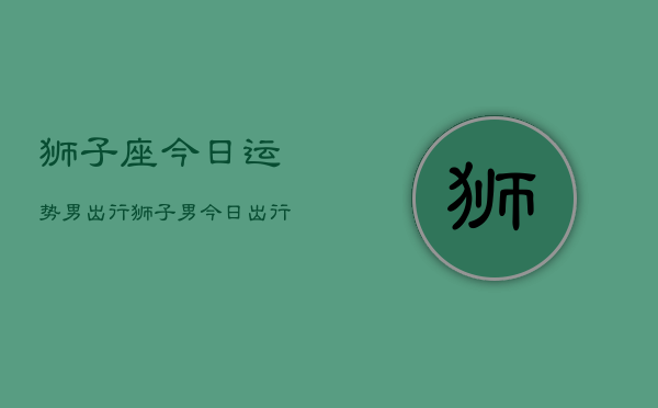 狮子座今日运势男出行，狮子男今日出行运程  第1张