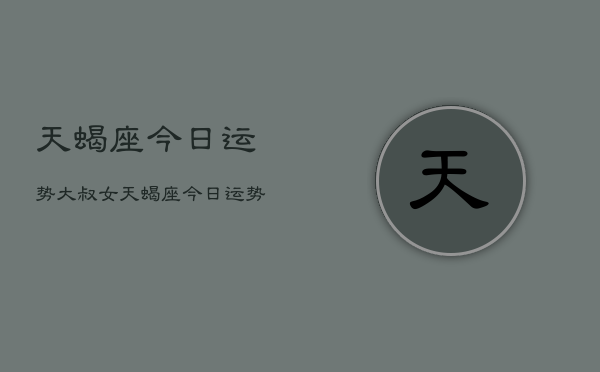 天蝎座今日运势大叔女，天蝎座今日运势  第1张
