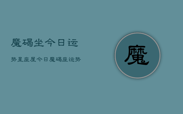 魔碣坐今日运势星座屋，今日魔碣座运势  第1张