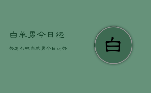 白羊男今日运势怎么样，白羊男今日运势查询