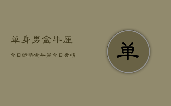 单身男金牛座今日运势，金牛男今日爱情运势  第1张