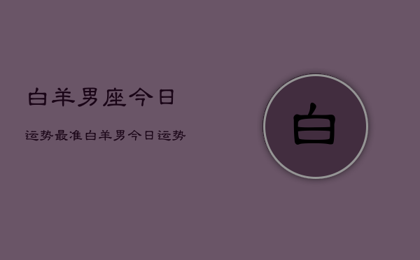 白羊男座今日运势最准，白羊男今日运势  第1张