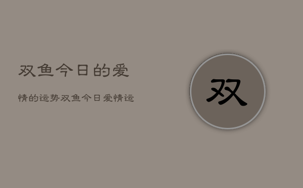 双鱼今日的爱情的运势，双鱼今日爱情运势如何  第1张