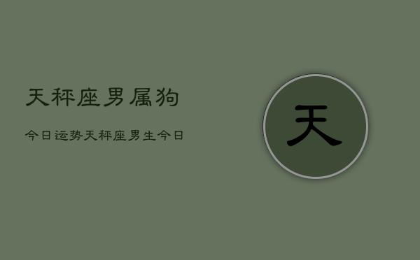 天秤座男属狗今日运势，天秤座男生今日运程狗狗