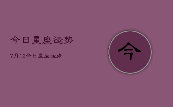 今日星座运势7月12，今日星座运势  第1张