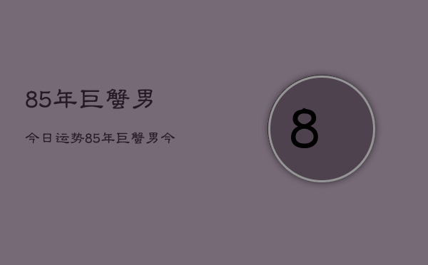 85年巨蟹男今日运势，85年巨蟹男今日运程如何  第1张