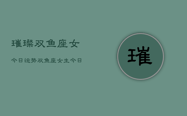 璀璨双鱼座女今日运势，双鱼座女生今日爱情运  第1张
