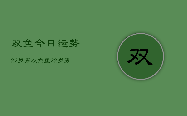 双鱼今日运势22岁男，双鱼座22岁男性今日运势  第1张