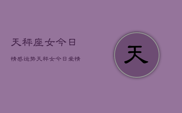 天秤座女今日情感运势，天秤女今日爱情运如何