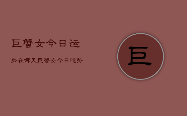 巨蟹女今日运势在哪天，巨蟹女今日运势查询  第1张