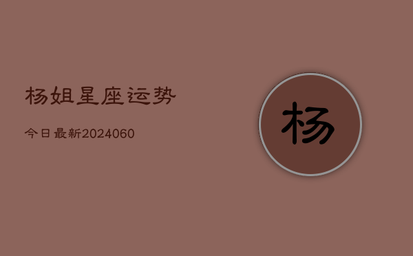 杨姐星座运势今日最新(20240604)  第1张