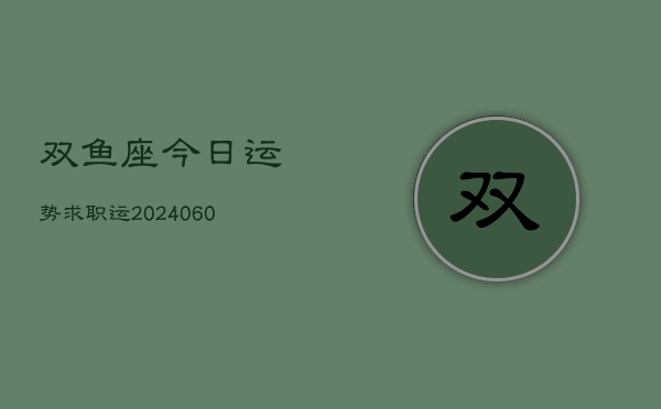 双鱼座今日运势求职运(20240604)  第1张