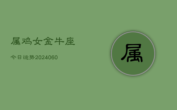 属鸡女金牛座今日运势(20240604)