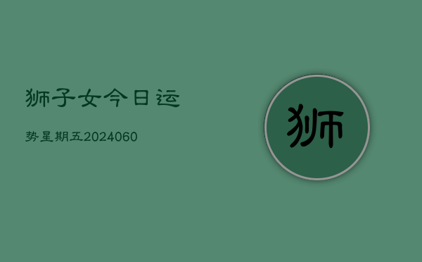 狮子女今日运势星期五(20240604)  第1张
