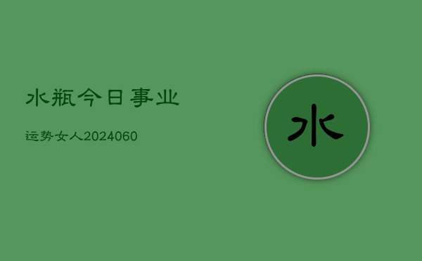 水瓶今日事业运势女人(20240604)