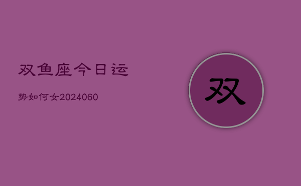 双鱼座今日运势如何女(20240604)  第1张