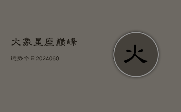 火象星座巅峰运势今日(20240604)  第1张