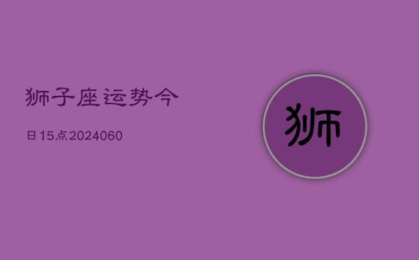 狮子座运势今日15点(20240604)  第1张