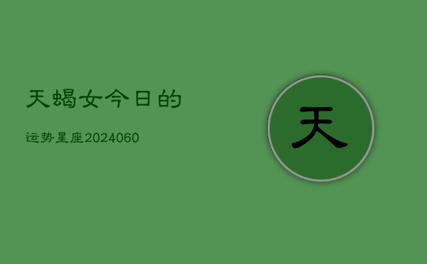 天蝎女今日的运势星座(20240604)
