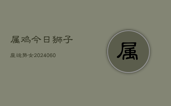 属鸡今日狮子座运势女(20240604)  第1张