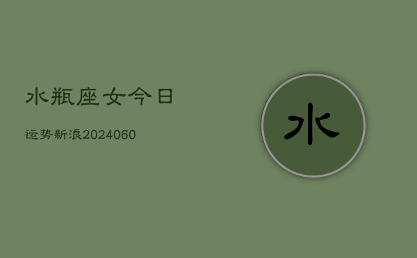 水瓶座女今日运势新浪(20240604)