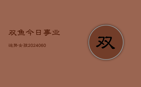双鱼今日事业运势女孩(20240604)  第1张
