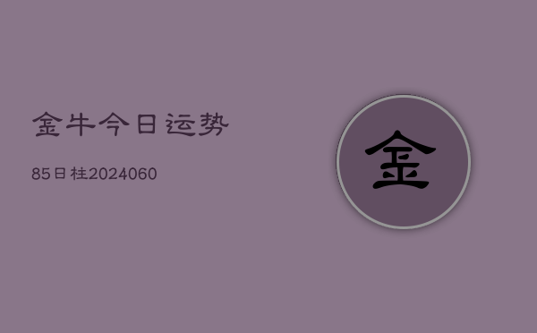金牛今日运势85日柱(20240604)  第1张
