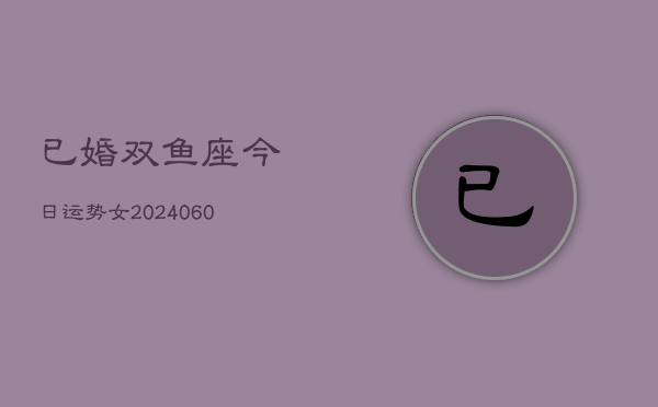 已婚双鱼座今日运势女(20240604)  第1张