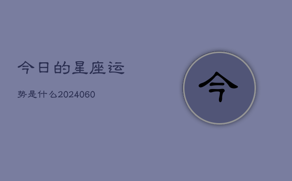 今日的星座运势是什么(20240604)