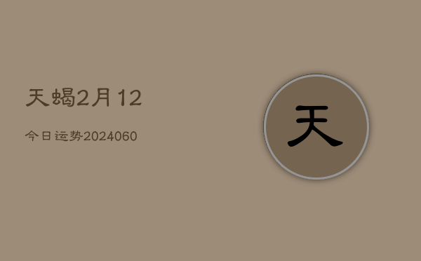 天蝎2月12今日运势(20240604)