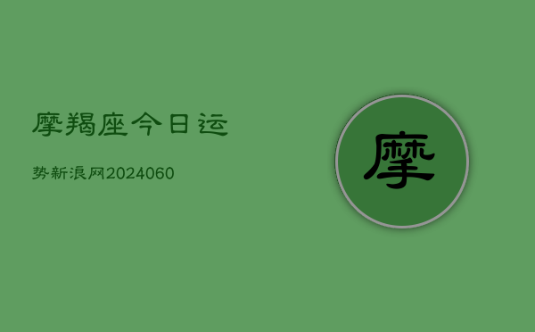 摩羯座今日运势新浪网(20240604)  第1张