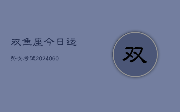双鱼座今日运势女考试(20240604)  第1张