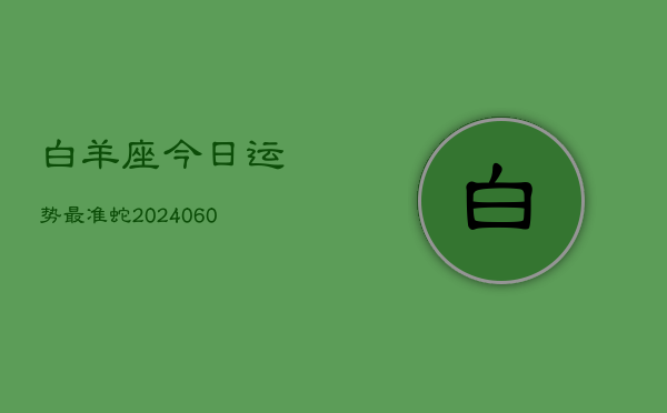 白羊座今日运势最准蛇(20240604)
