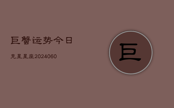巨蟹运势今日克星星座(20240604)