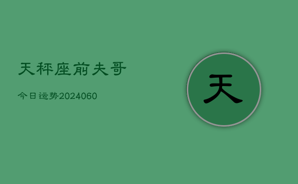 天秤座前夫哥今日运势(20240604)