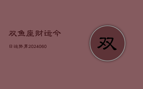 双鱼座财运今日运势男(20240604)