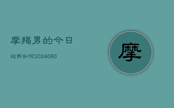 摩羯男的今日运势如何(20240604)  第1张